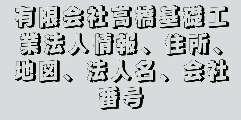 有限会社高橋基礎工業法人情報、住所、地図、法人名、会社番号