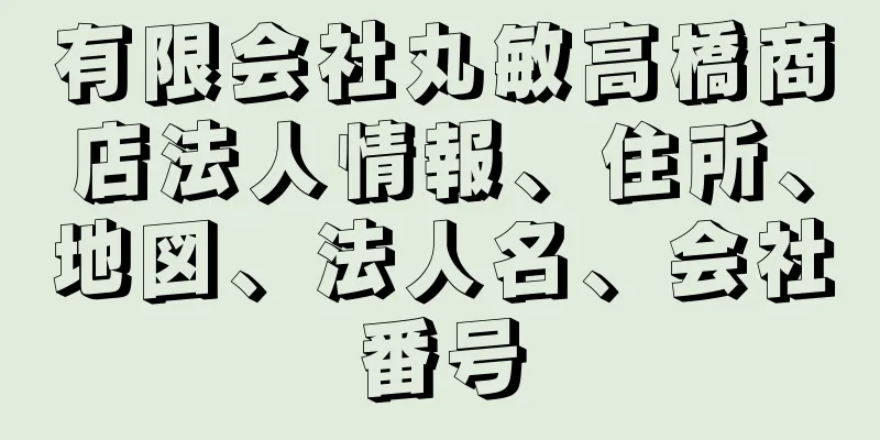 有限会社丸敏高橋商店法人情報、住所、地図、法人名、会社番号