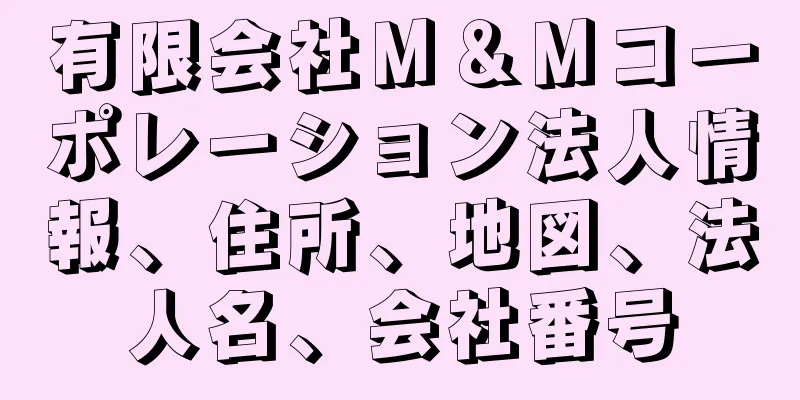 有限会社Ｍ＆Ｍコーポレーション法人情報、住所、地図、法人名、会社番号