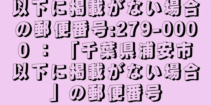 以下に掲載がない場合の郵便番号:279-0000 ： 「千葉県浦安市以下に掲載がない場合」の郵便番号