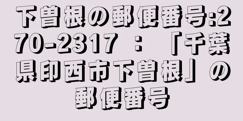 下曽根の郵便番号:270-2317 ： 「千葉県印西市下曽根」の郵便番号