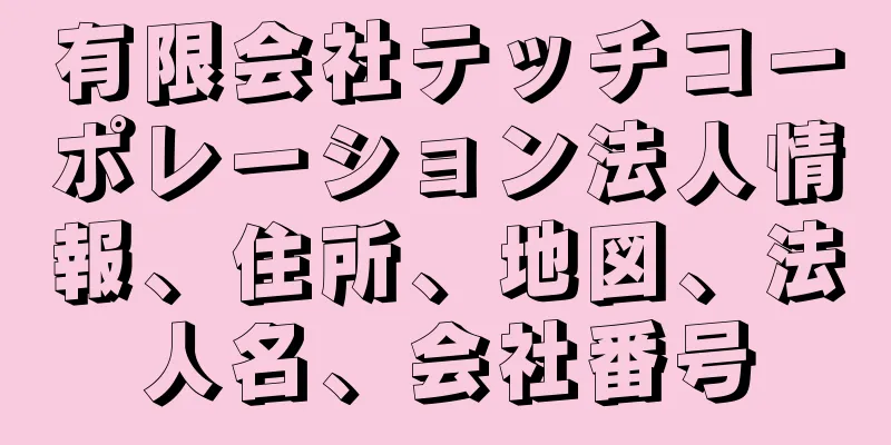 有限会社テッチコーポレーション法人情報、住所、地図、法人名、会社番号