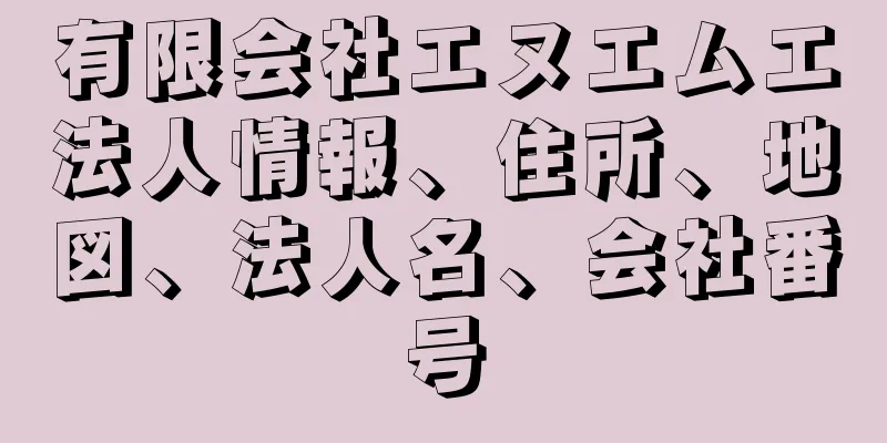 有限会社エヌエムエ法人情報、住所、地図、法人名、会社番号