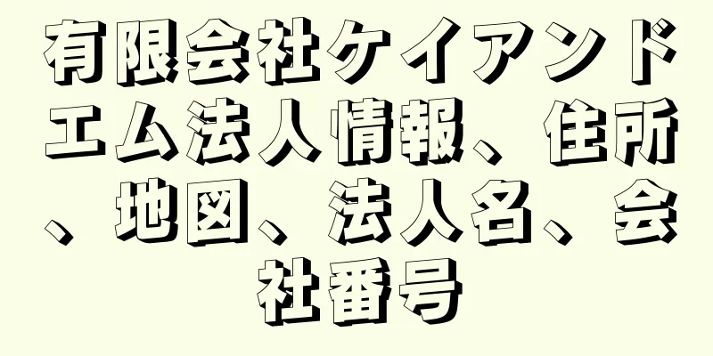 有限会社ケイアンドエム法人情報、住所、地図、法人名、会社番号