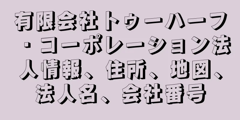 有限会社トゥーハーフ・コーポレーション法人情報、住所、地図、法人名、会社番号