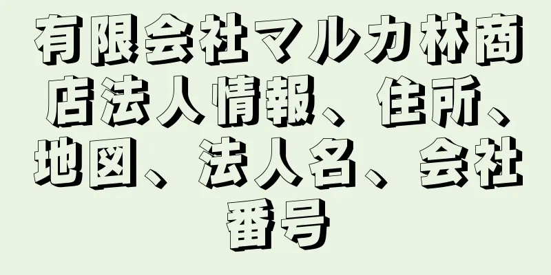 有限会社マルカ林商店法人情報、住所、地図、法人名、会社番号