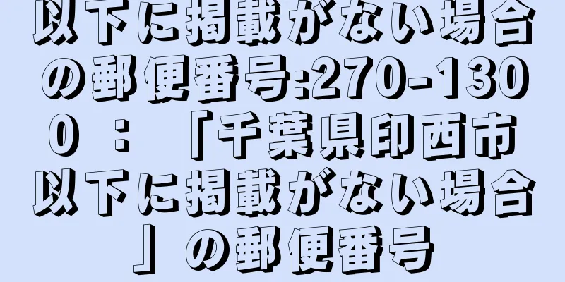 以下に掲載がない場合の郵便番号:270-1300 ： 「千葉県印西市以下に掲載がない場合」の郵便番号