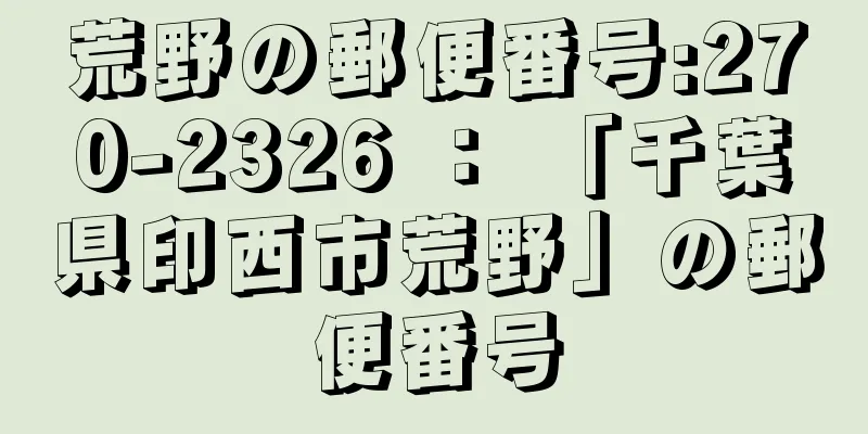 荒野の郵便番号:270-2326 ： 「千葉県印西市荒野」の郵便番号