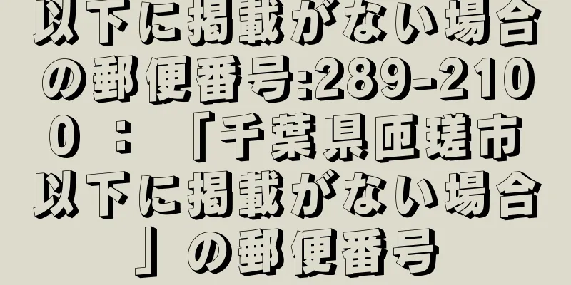 以下に掲載がない場合の郵便番号:289-2100 ： 「千葉県匝瑳市以下に掲載がない場合」の郵便番号