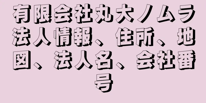 有限会社丸大ノムラ法人情報、住所、地図、法人名、会社番号