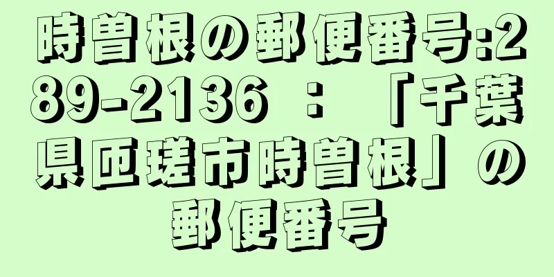 時曽根の郵便番号:289-2136 ： 「千葉県匝瑳市時曽根」の郵便番号