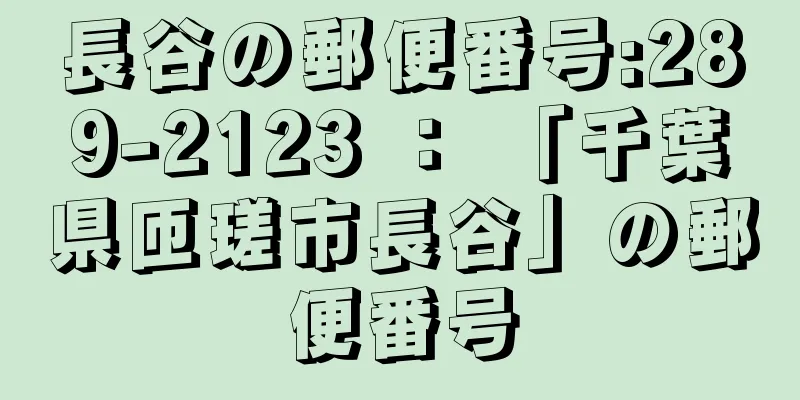 長谷の郵便番号:289-2123 ： 「千葉県匝瑳市長谷」の郵便番号