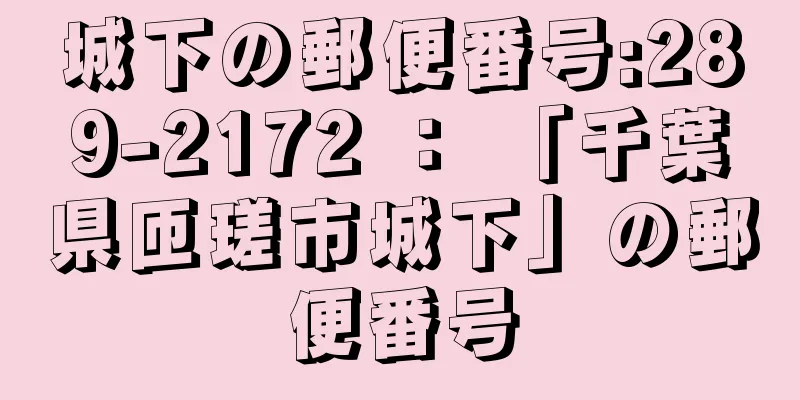 城下の郵便番号:289-2172 ： 「千葉県匝瑳市城下」の郵便番号