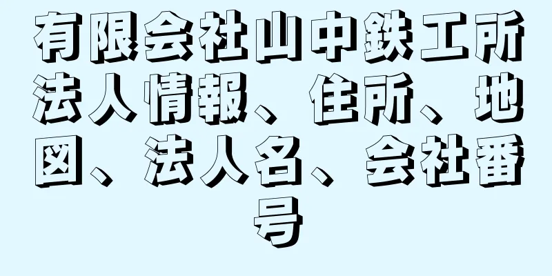 有限会社山中鉄工所法人情報、住所、地図、法人名、会社番号