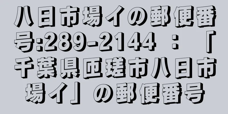 八日市場イの郵便番号:289-2144 ： 「千葉県匝瑳市八日市場イ」の郵便番号