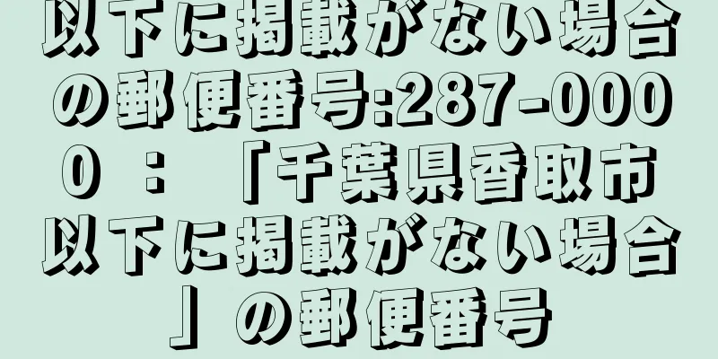 以下に掲載がない場合の郵便番号:287-0000 ： 「千葉県香取市以下に掲載がない場合」の郵便番号