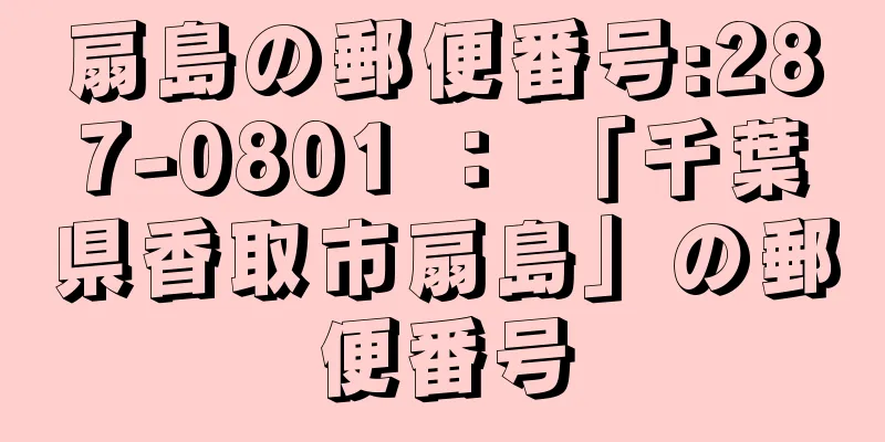 扇島の郵便番号:287-0801 ： 「千葉県香取市扇島」の郵便番号