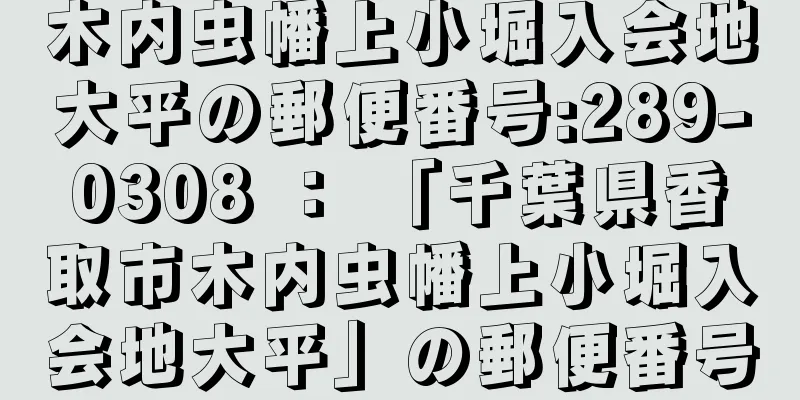 木内虫幡上小堀入会地大平の郵便番号:289-0308 ： 「千葉県香取市木内虫幡上小堀入会地大平」の郵便番号