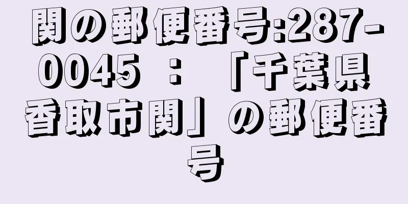 関の郵便番号:287-0045 ： 「千葉県香取市関」の郵便番号