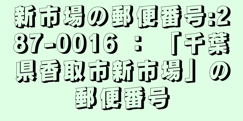 新市場の郵便番号:287-0016 ： 「千葉県香取市新市場」の郵便番号