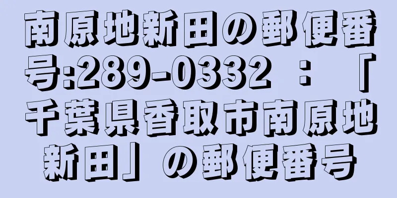 南原地新田の郵便番号:289-0332 ： 「千葉県香取市南原地新田」の郵便番号