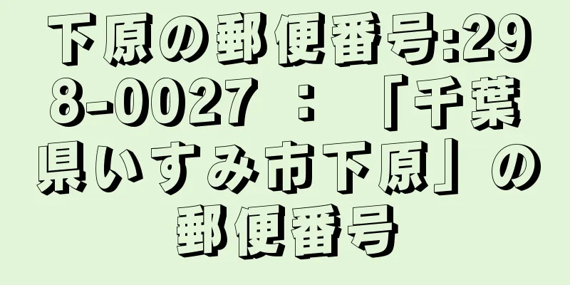 下原の郵便番号:298-0027 ： 「千葉県いすみ市下原」の郵便番号