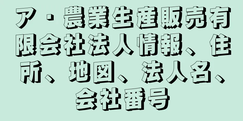 ア・農業生産販売有限会社法人情報、住所、地図、法人名、会社番号