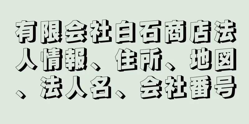 有限会社白石商店法人情報、住所、地図、法人名、会社番号