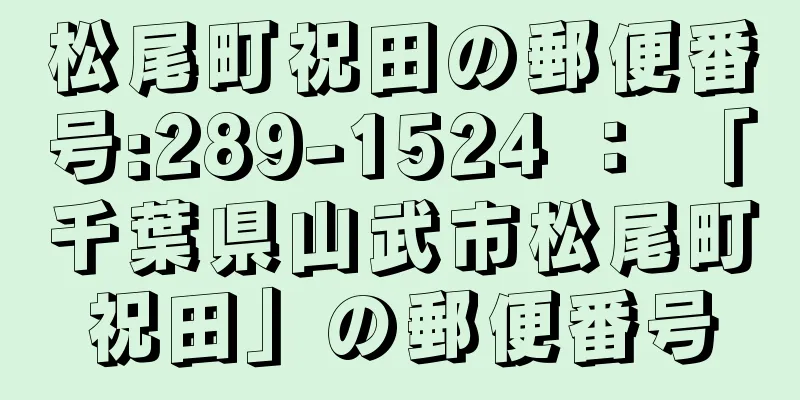 松尾町祝田の郵便番号:289-1524 ： 「千葉県山武市松尾町祝田」の郵便番号