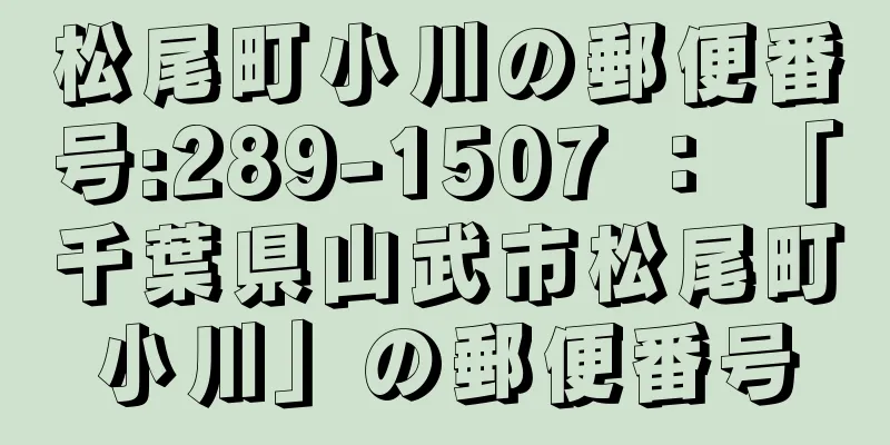 松尾町小川の郵便番号:289-1507 ： 「千葉県山武市松尾町小川」の郵便番号