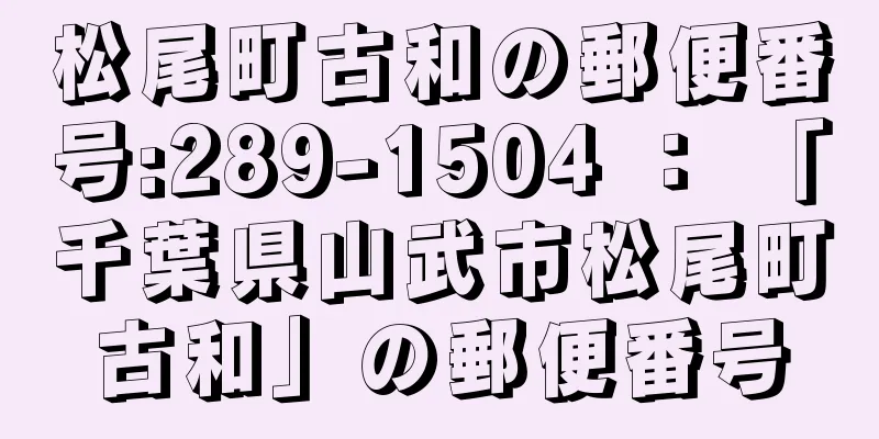 松尾町古和の郵便番号:289-1504 ： 「千葉県山武市松尾町古和」の郵便番号