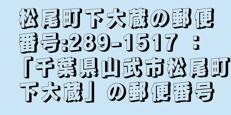 松尾町下大蔵の郵便番号:289-1517 ： 「千葉県山武市松尾町下大蔵」の郵便番号