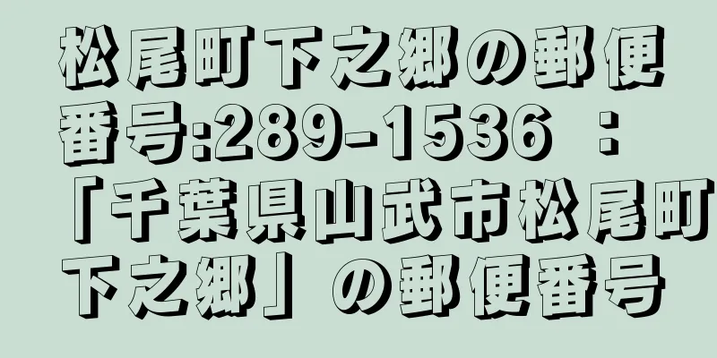 松尾町下之郷の郵便番号:289-1536 ： 「千葉県山武市松尾町下之郷」の郵便番号