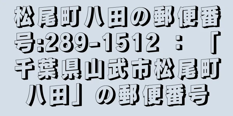 松尾町八田の郵便番号:289-1512 ： 「千葉県山武市松尾町八田」の郵便番号