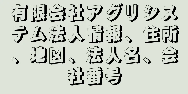 有限会社アグリシステム法人情報、住所、地図、法人名、会社番号