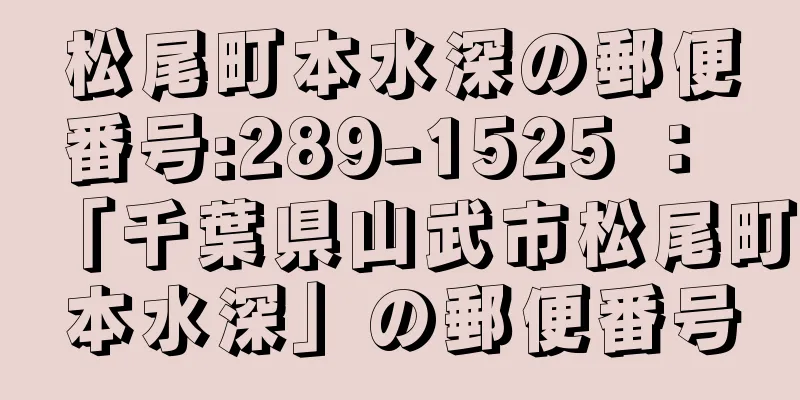 松尾町本水深の郵便番号:289-1525 ： 「千葉県山武市松尾町本水深」の郵便番号