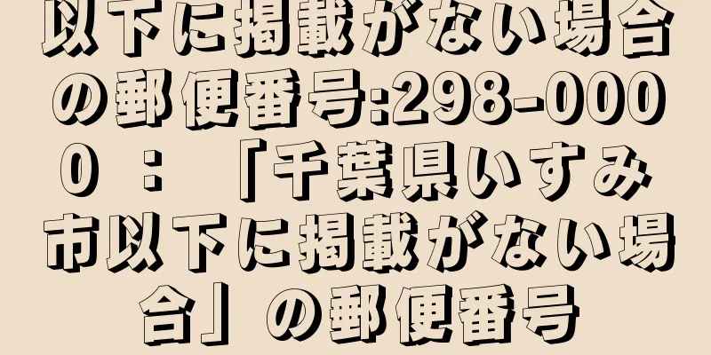 以下に掲載がない場合の郵便番号:298-0000 ： 「千葉県いすみ市以下に掲載がない場合」の郵便番号