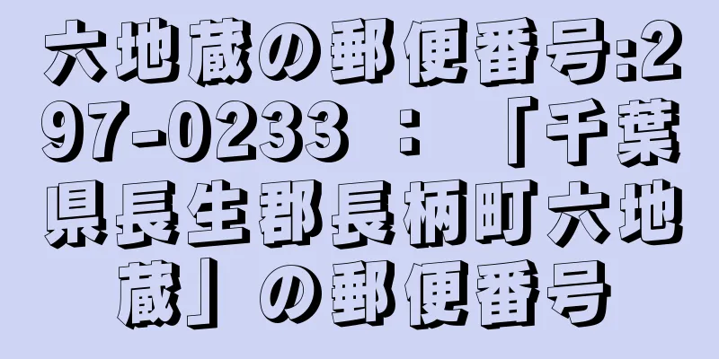 六地蔵の郵便番号:297-0233 ： 「千葉県長生郡長柄町六地蔵」の郵便番号