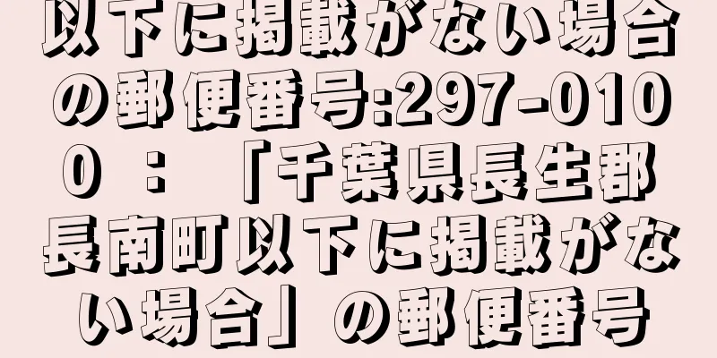 以下に掲載がない場合の郵便番号:297-0100 ： 「千葉県長生郡長南町以下に掲載がない場合」の郵便番号