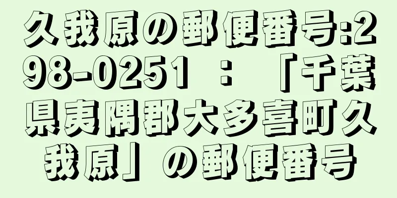 久我原の郵便番号:298-0251 ： 「千葉県夷隅郡大多喜町久我原」の郵便番号