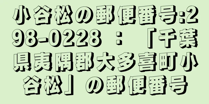 小谷松の郵便番号:298-0228 ： 「千葉県夷隅郡大多喜町小谷松」の郵便番号