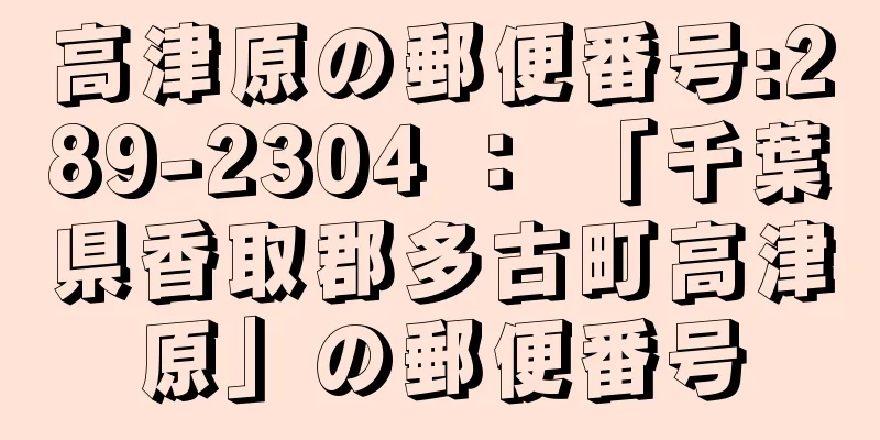 高津原の郵便番号:289-2304 ： 「千葉県香取郡多古町高津原」の郵便番号