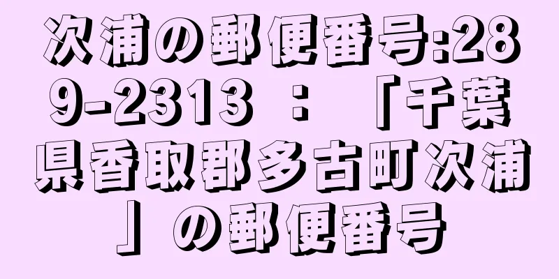 次浦の郵便番号:289-2313 ： 「千葉県香取郡多古町次浦」の郵便番号