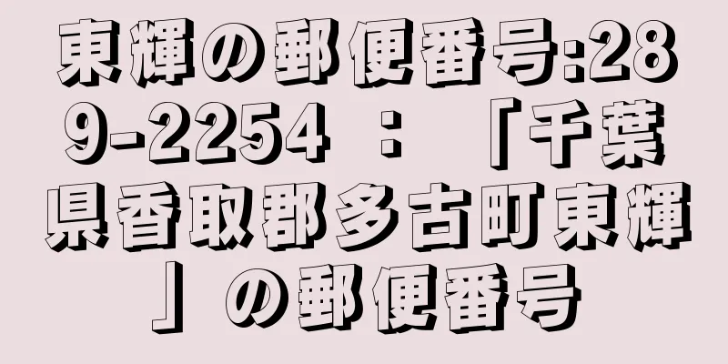 東輝の郵便番号:289-2254 ： 「千葉県香取郡多古町東輝」の郵便番号