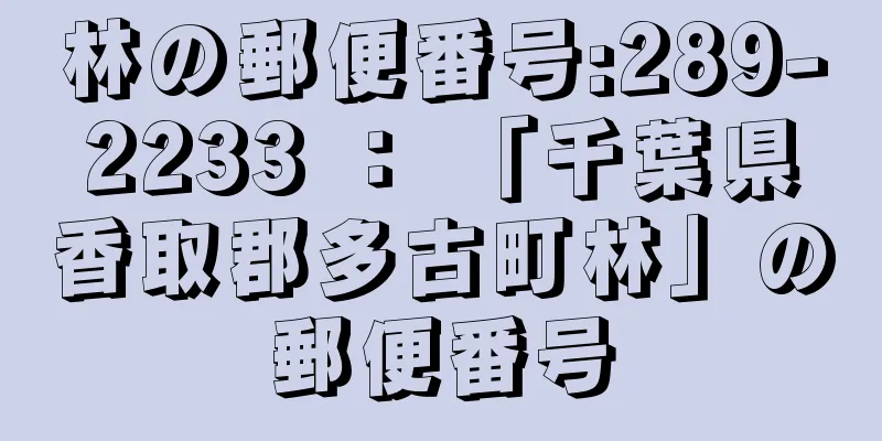 林の郵便番号:289-2233 ： 「千葉県香取郡多古町林」の郵便番号