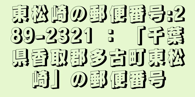 東松崎の郵便番号:289-2321 ： 「千葉県香取郡多古町東松崎」の郵便番号