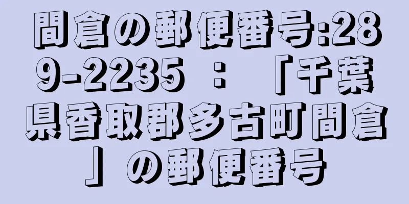 間倉の郵便番号:289-2235 ： 「千葉県香取郡多古町間倉」の郵便番号