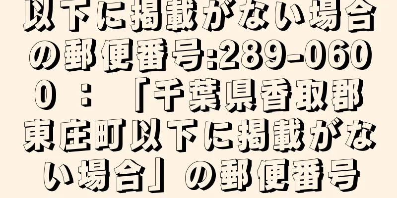 以下に掲載がない場合の郵便番号:289-0600 ： 「千葉県香取郡東庄町以下に掲載がない場合」の郵便番号