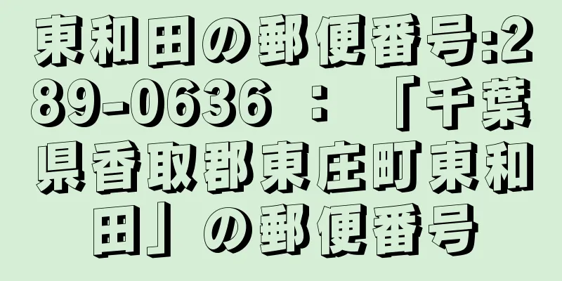 東和田の郵便番号:289-0636 ： 「千葉県香取郡東庄町東和田」の郵便番号