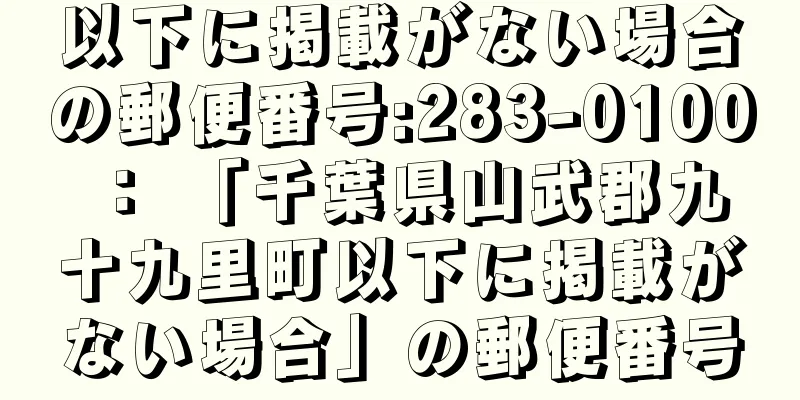 以下に掲載がない場合の郵便番号:283-0100 ： 「千葉県山武郡九十九里町以下に掲載がない場合」の郵便番号